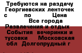 Требуются на раздачу Георгиевских ленточек с 30 .04 по 09.05. › Цена ­ 2 000 - Все города Развлечения и отдых » События, вечеринки и тусовки   . Московская обл.,Долгопрудный г.